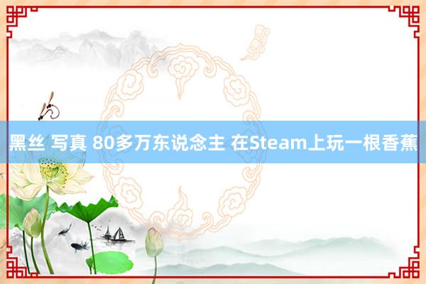 黑丝 写真 80多万东说念主 在Steam上玩一根香蕉