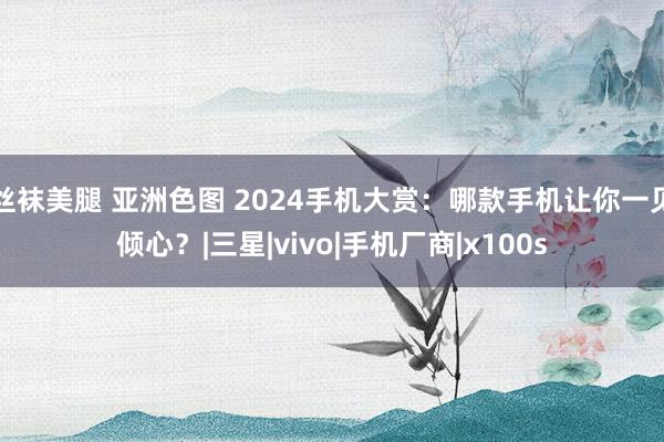 丝袜美腿 亚洲色图 2024手机大赏：哪款手机让你一见倾心？|三星|vivo|手机厂商|x100s