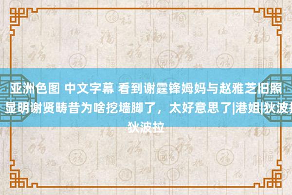 亚洲色图 中文字幕 看到谢霆锋姆妈与赵雅芝旧照，显明谢贤畴昔为啥挖墙脚了，太好意思了|港姐|狄波拉