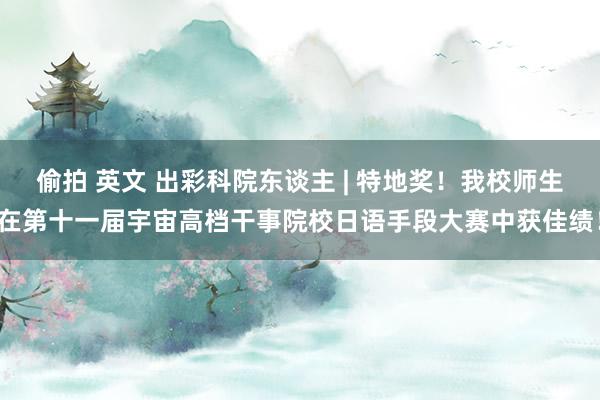 偷拍 英文 出彩科院东谈主 | 特地奖！我校师生在第十一届宇宙高档干事院校日语手段大赛中获佳绩！