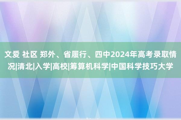 文爱 社区 郑外、省履行、四中2024年高考录取情况|清北|入学|高校|筹算机科学|中国科学技巧大学