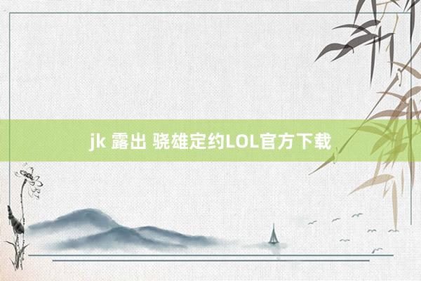 jk 露出 骁雄定约LOL官方下载