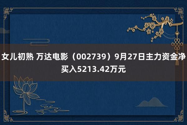 女儿初熟 万达电影（002739）9月27日主力资金净买入5213.42万元