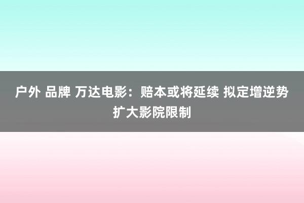 户外 品牌 万达电影：赔本或将延续 拟定增逆势扩大影院限制