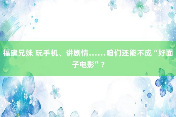 福建兄妹 玩手机、讲剧情……咱们还能不成“好面子电影”？