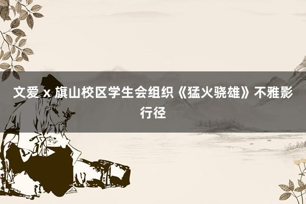 文爱 x 旗山校区学生会组织《猛火骁雄》不雅影行径