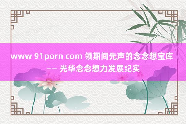 www 91porn com 领期间先声的念念想宝库 —— 光华念念想力发展纪实