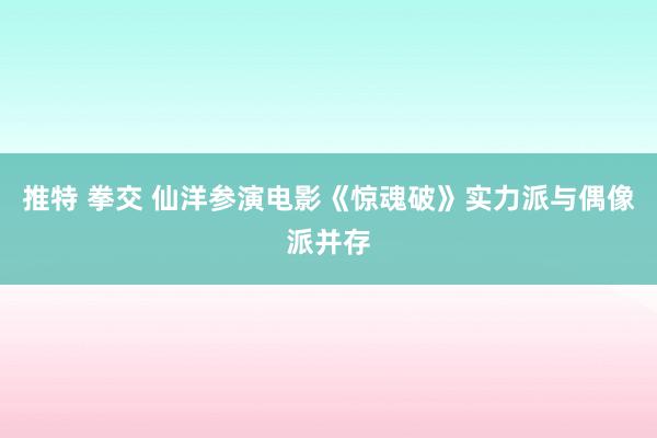 推特 拳交 仙洋参演电影《惊魂破》实力派与偶像派并存