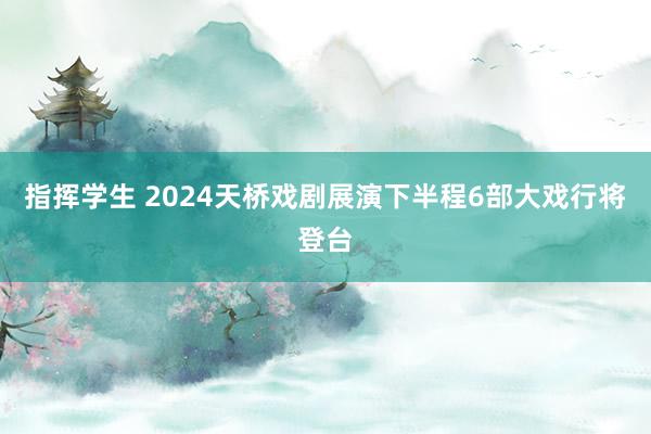 指挥学生 2024天桥戏剧展演下半程6部大戏行将登台