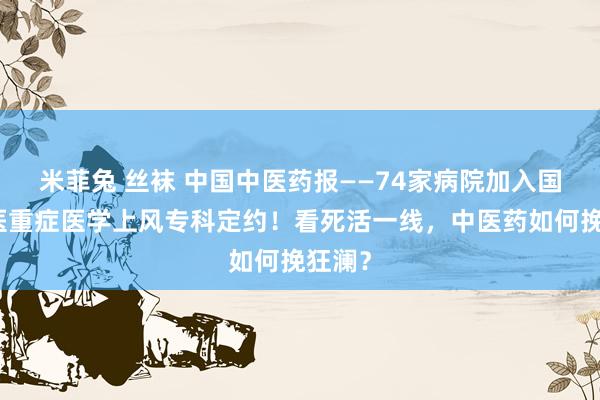 米菲兔 丝袜 中国中医药报——74家病院加入国度中医重症医学上风专科定约！看死活一线，中医药如何挽狂澜？