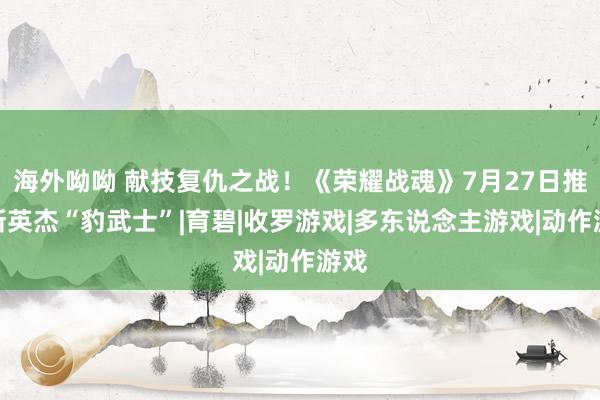 海外呦呦 献技复仇之战！《荣耀战魂》7月27日推出新英杰“豹武士”|育碧|收罗游戏|多东说念主游戏|动作游戏