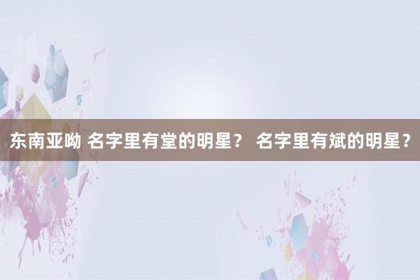 东南亚呦 名字里有堂的明星？ 名字里有斌的明星？