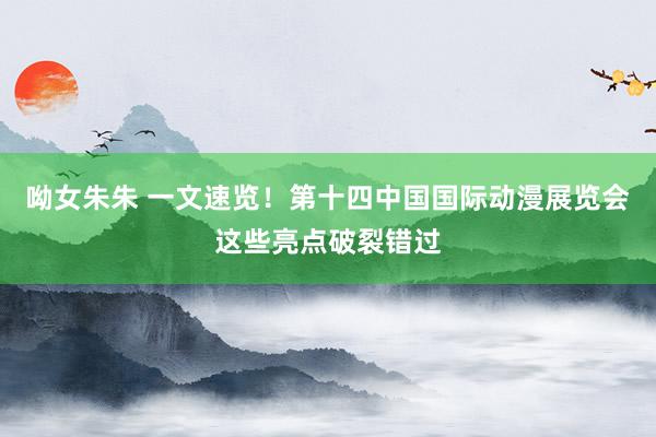 呦女朱朱 一文速览！第十四中国国际动漫展览会这些亮点破裂错过