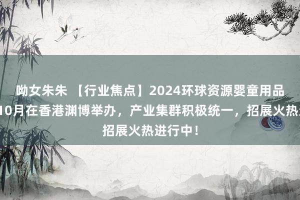 呦女朱朱 【行业焦点】2024环球资源婴童用品展将于10月在香港渊博举办，产业集群积极统一，招展火热进行中！