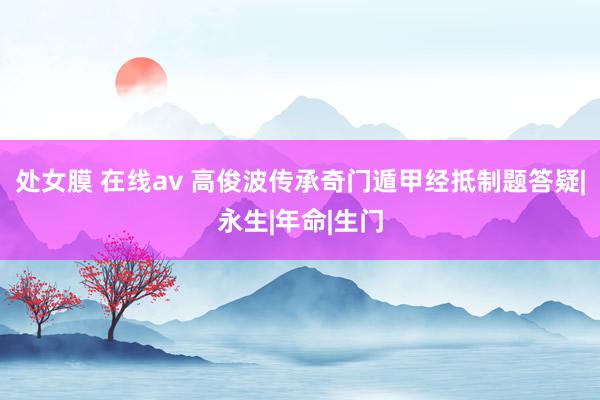 处女膜 在线av 高俊波传承奇门遁甲经抵制题答疑|永生|年命|生门