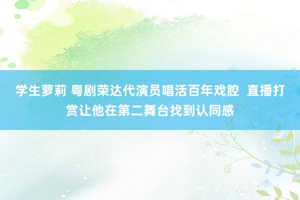 学生萝莉 粤剧荣达代演员唱活百年戏腔  直播打赏让他在第二舞台找到认同感