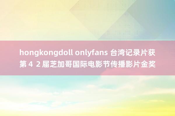 hongkongdoll onlyfans 台湾记录片获第４２届芝加哥国际电影节传播影片金奖