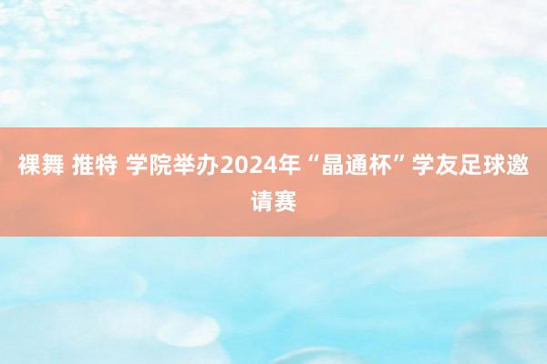 裸舞 推特 学院举办2024年“晶通杯”学友足球邀请赛