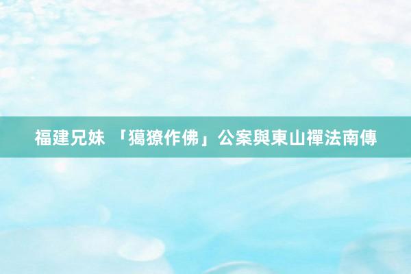 福建兄妹 「獦獠作佛」公案與東山禪法南傳