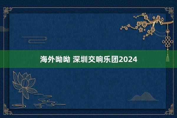 海外呦呦 深圳交响乐团2024