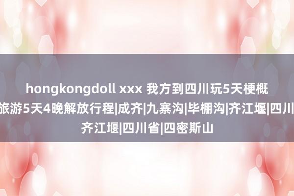 hongkongdoll xxx 我方到四川玩5天梗概用度，四川旅游5天4晚解放行程|成齐|九寨沟|毕棚沟|齐江堰|四川省|四密斯山