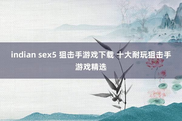 indian sex5 狙击手游戏下载 十大耐玩狙击手游戏精选